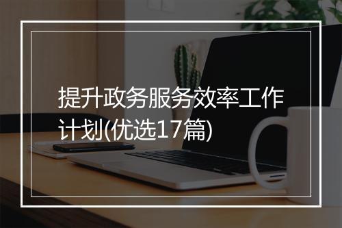 提升政务服务效率工作计划(优选17篇)
