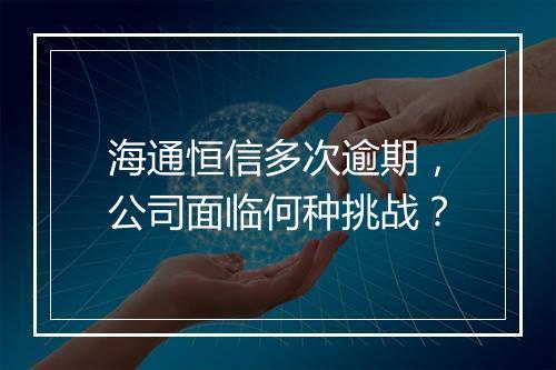 海通恒信多次逾期，公司面临何种挑战？