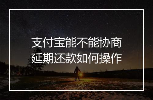 支付宝能不能协商延期还款如何操作