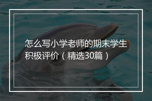 怎么写小学老师的期末学生积极评价（精选30篇）