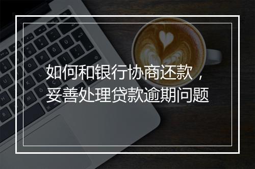 如何和银行协商还款，妥善处理贷款逾期问题
