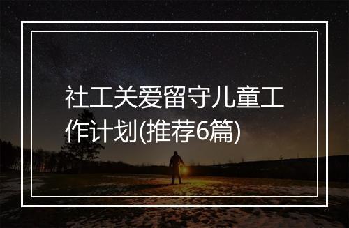 社工关爱留守儿童工作计划(推荐6篇)