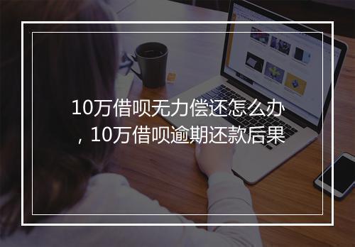 10万借呗无力偿还怎么办，10万借呗逾期还款后果