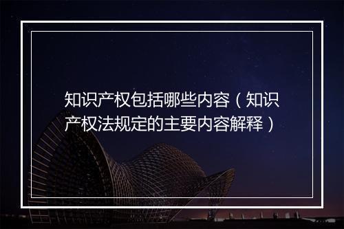 知识产权包括哪些内容（知识产权法规定的主要内容解释）