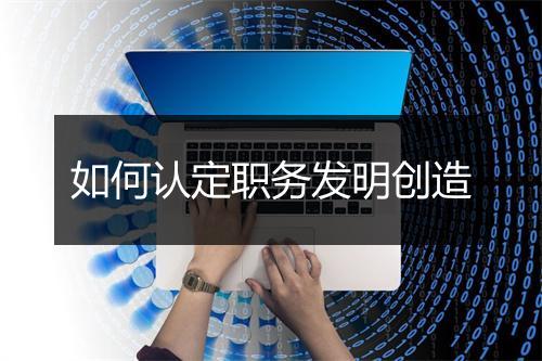 如何认定职务发明创造