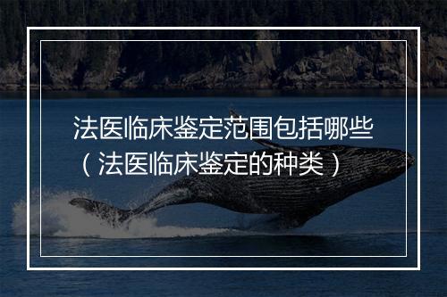 法医临床鉴定范围包括哪些（法医临床鉴定的种类）