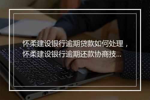 怀柔建设银行逾期贷款如何处理，怀柔建设银行逾期还款协商技巧