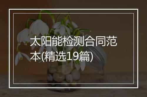 太阳能检测合同范本(精选19篇)