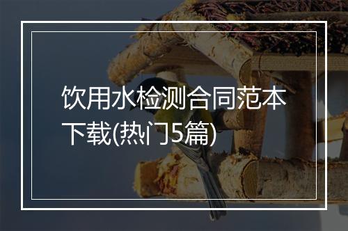 饮用水检测合同范本下载(热门5篇)