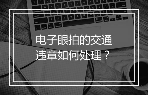 电子眼拍的交通违章如何处理？