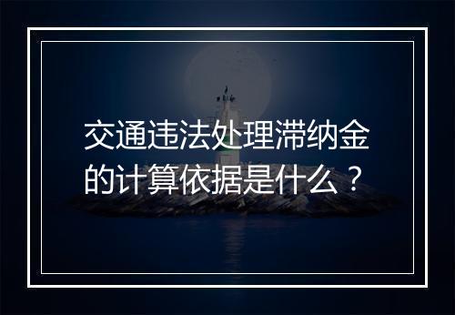 交通违法处理滞纳金的计算依据是什么？