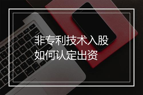 非专利技术入股如何认定出资