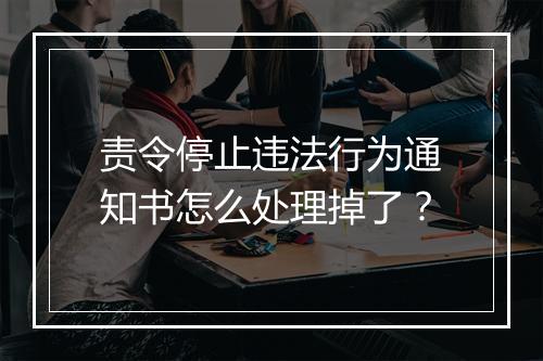 责令停止违法行为通知书怎么处理掉了？