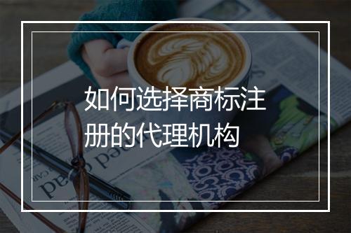 如何选择商标注册的代理机构