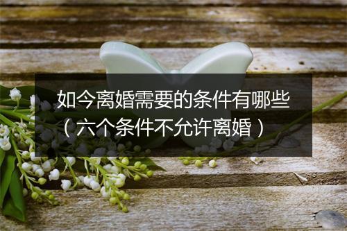 如今离婚需要的条件有哪些（六个条件不允许离婚）