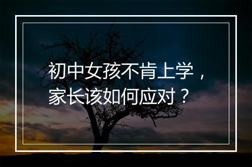 初中女孩不肯上学，家长该如何应对？