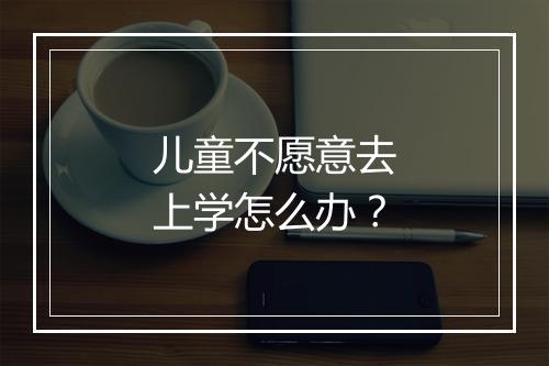 儿童不愿意去上学怎么办？