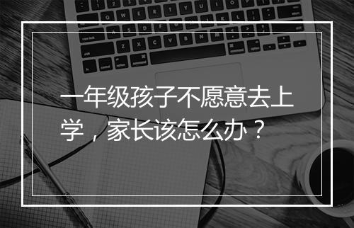 一年级孩子不愿意去上学，家长该怎么办？