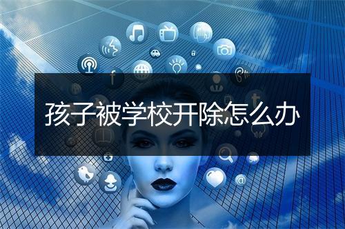 孩子被学校开除怎么办
