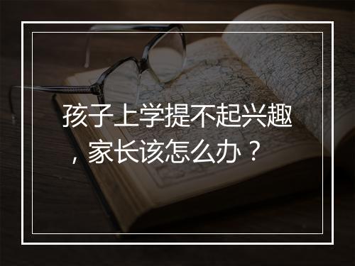 孩子上学提不起兴趣，家长该怎么办？