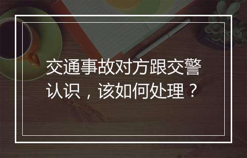 交通事故对方跟交警认识，该如何处理？