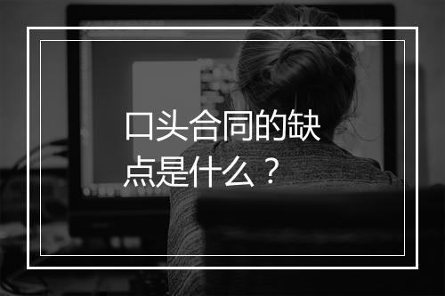 口头合同的缺点是什么？