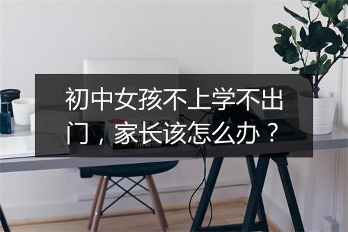 初中女孩不上学不出门，家长该怎么办？