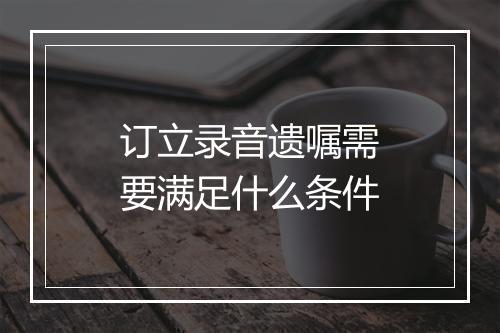订立录音遗嘱需要满足什么条件
