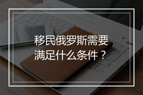 移民俄罗斯需要满足什么条件？