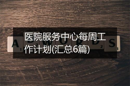 医院服务中心每周工作计划(汇总6篇)