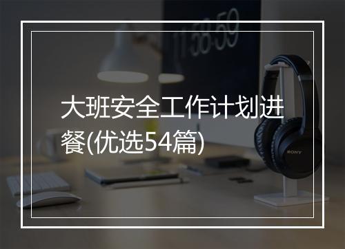 大班安全工作计划进餐(优选54篇)