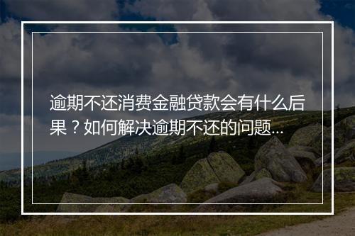 逾期不还消费金融贷款会有什么后果？如何解决逾期不还的问题？