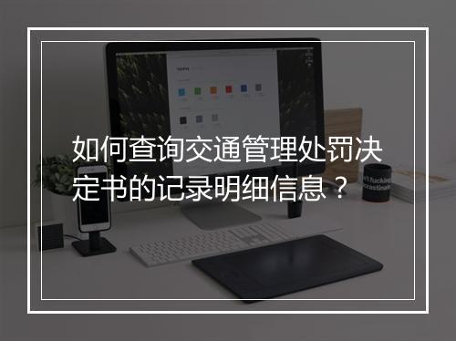 如何查询交通管理处罚决定书的记录明细信息？