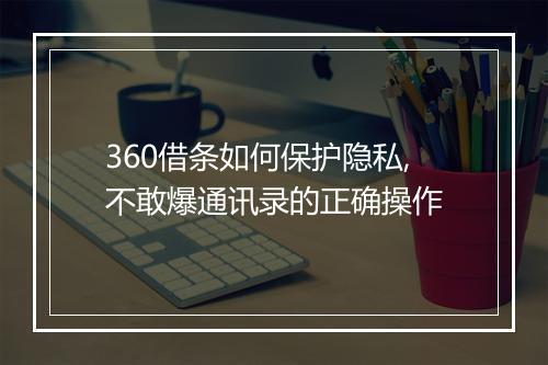 360借条如何保护隐私,不敢爆通讯录的正确操作