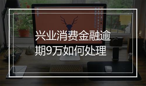 兴业消费金融逾期9万如何处理