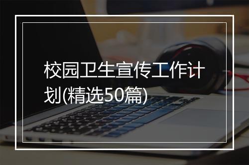 校园卫生宣传工作计划(精选50篇)