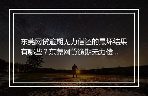 东莞网贷逾期无力偿还的最坏结果有哪些？东莞网贷逾期无力偿还的后果分析