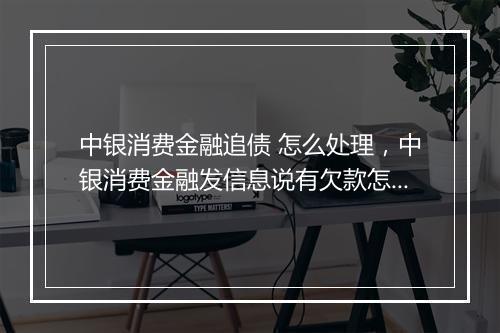 中银消费金融追债 怎么处理，中银消费金融发信息说有欠款怎么办