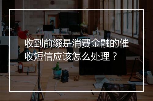 收到前缀是消费金融的催收短信应该怎么处理？
