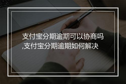 支付宝分期逾期可以协商吗,支付宝分期逾期如何解决