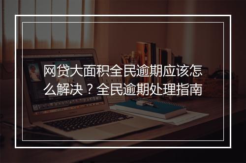 网贷大面积全民逾期应该怎么解决？全民逾期处理指南
