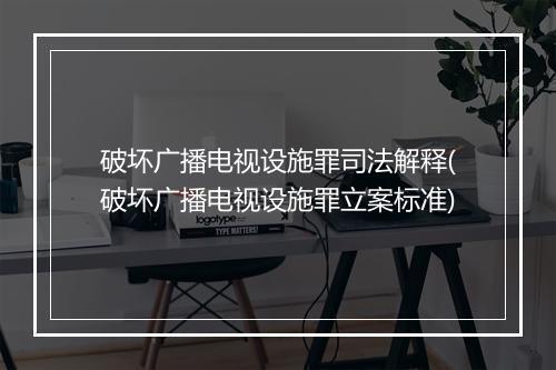 破坏广播电视设施罪司法解释(破坏广播电视设施罪立案标准)