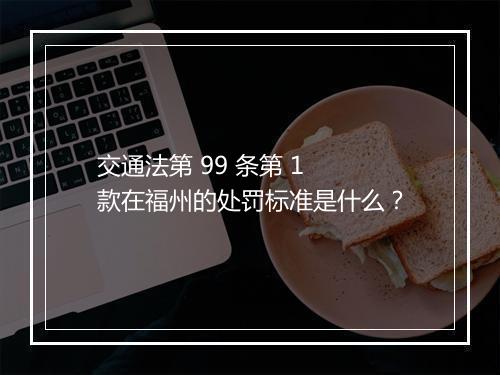 交通法第 99 条第 1 款在福州的处罚标准是什么？