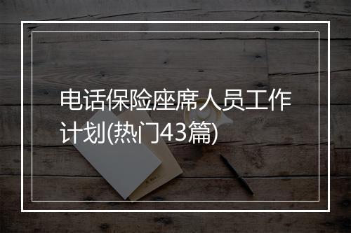 电话保险座席人员工作计划(热门43篇)