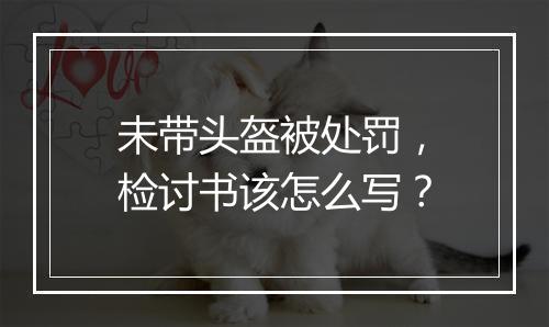 未带头盔被处罚，检讨书该怎么写？