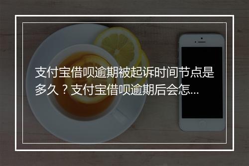 支付宝借呗逾期被起诉时间节点是多久？支付宝借呗逾期后会怎样处理？