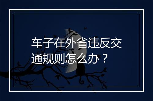 车子在外省违反交通规则怎么办？