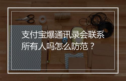 支付宝爆通讯录会联系所有人吗怎么防范？