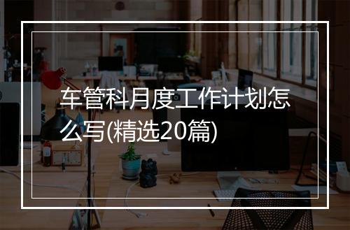 车管科月度工作计划怎么写(精选20篇)
