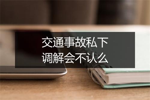 交通事故私下调解会不认么